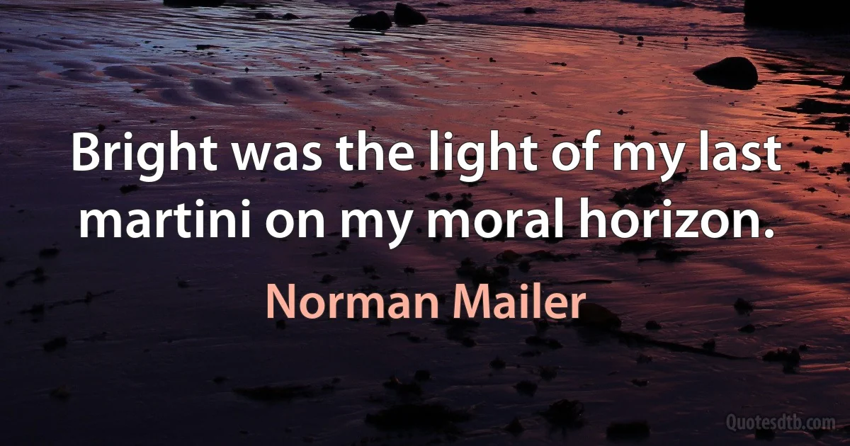 Bright was the light of my last martini on my moral horizon. (Norman Mailer)