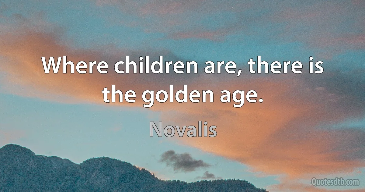 Where children are, there is the golden age. (Novalis)