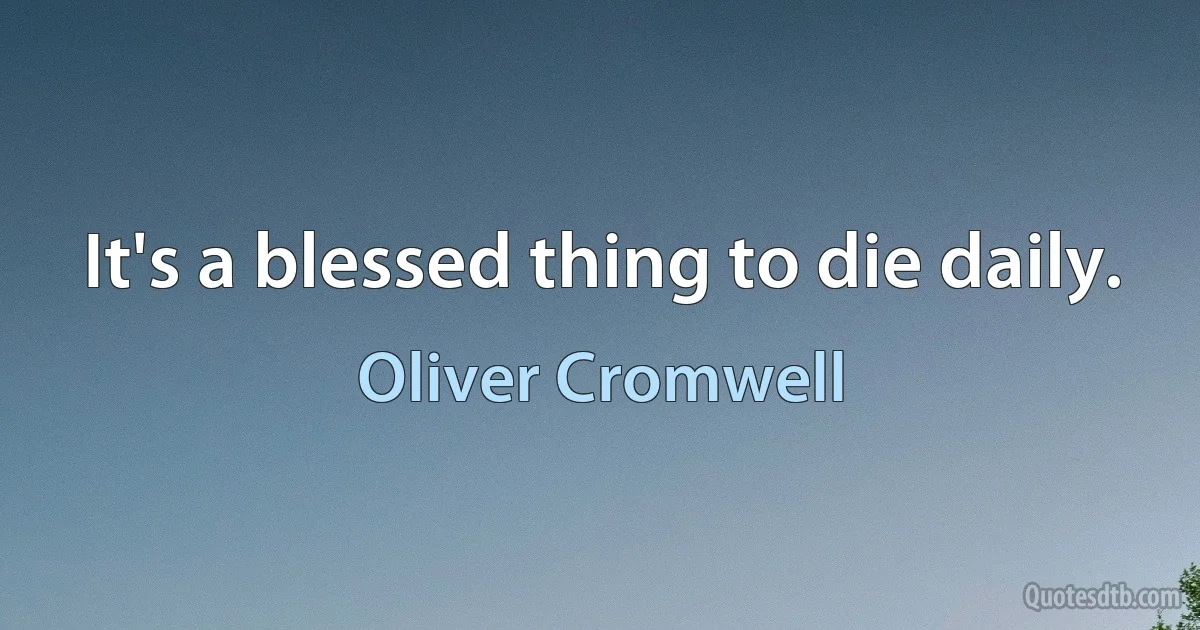 It's a blessed thing to die daily. (Oliver Cromwell)