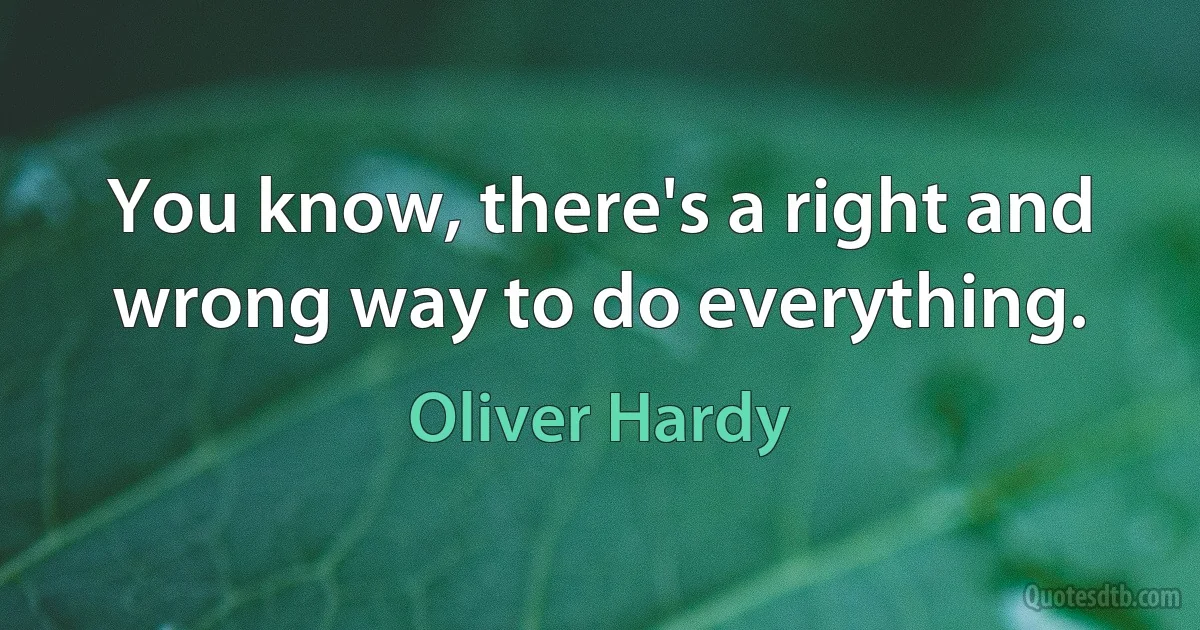 You know, there's a right and wrong way to do everything. (Oliver Hardy)