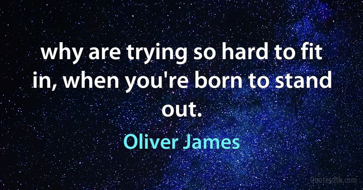 why are trying so hard to fit in, when you're born to stand out. (Oliver James)