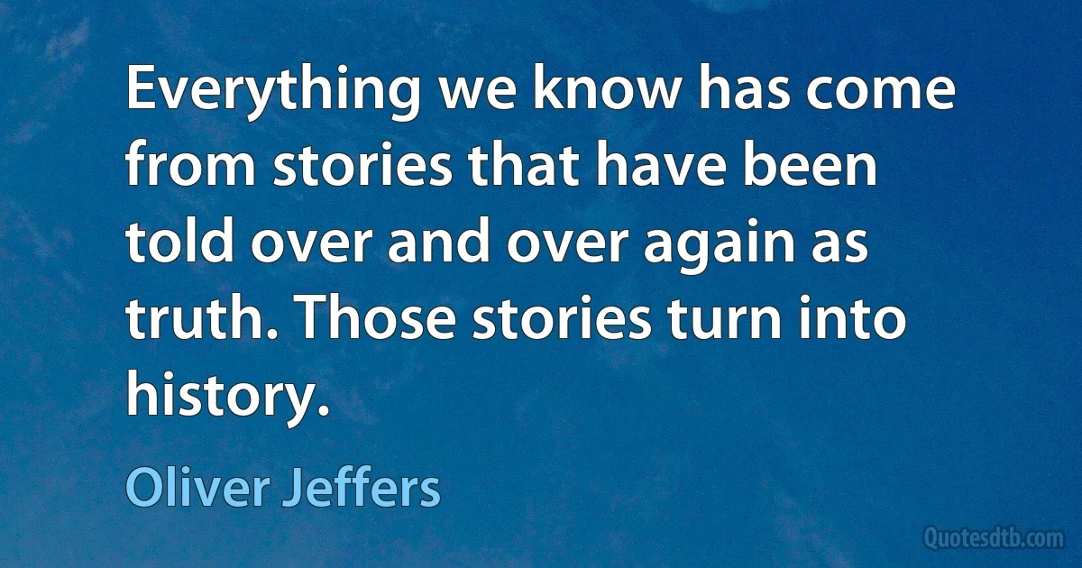 Everything we know has come from stories that have been told over and over again as truth. Those stories turn into history. (Oliver Jeffers)