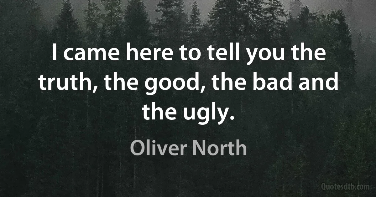 I came here to tell you the truth, the good, the bad and the ugly. (Oliver North)