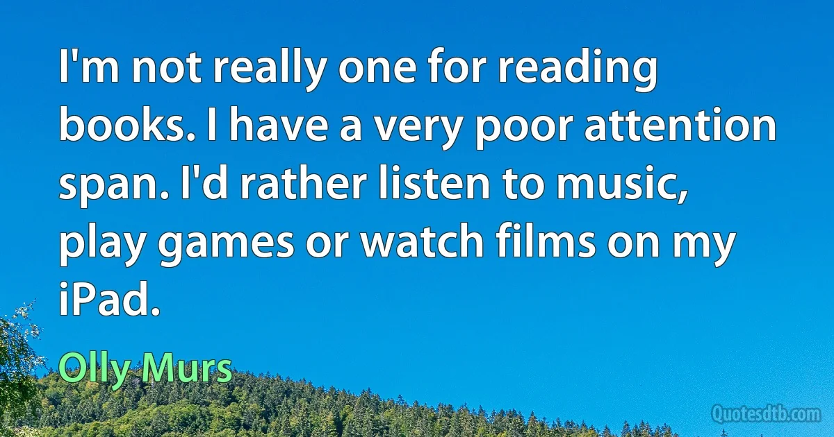 I'm not really one for reading books. I have a very poor attention span. I'd rather listen to music, play games or watch films on my iPad. (Olly Murs)