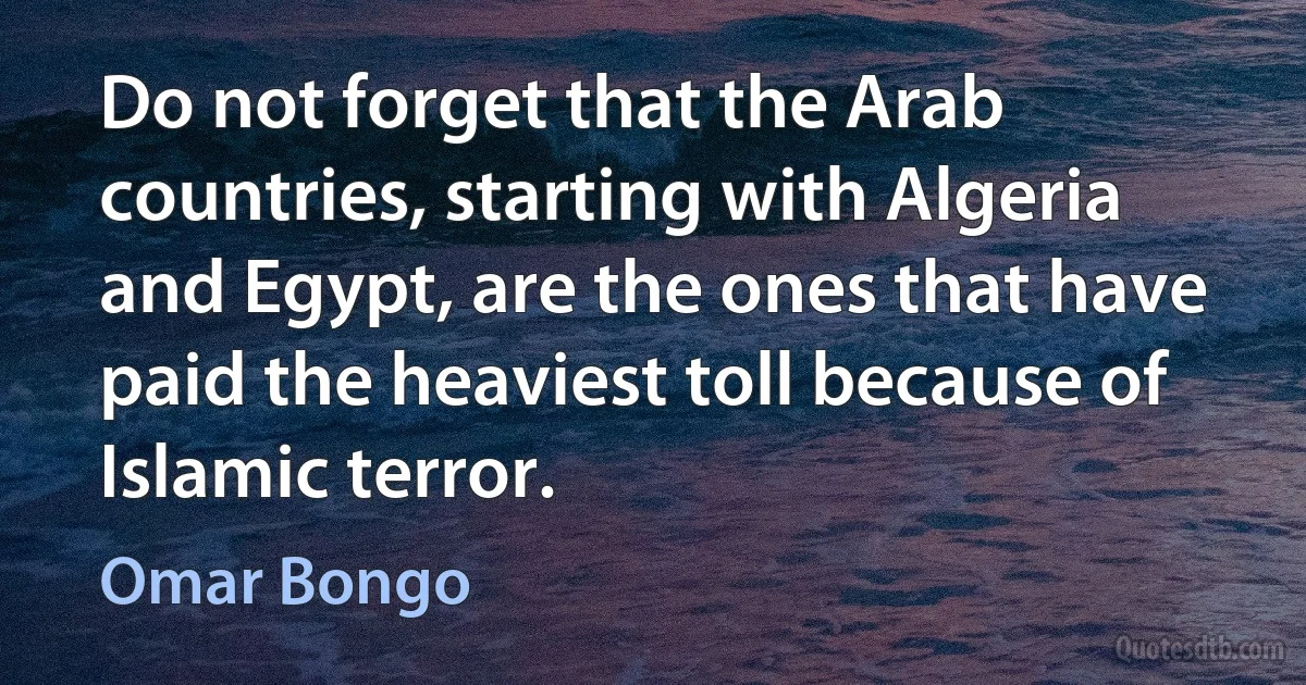 Do not forget that the Arab countries, starting with Algeria and Egypt, are the ones that have paid the heaviest toll because of Islamic terror. (Omar Bongo)