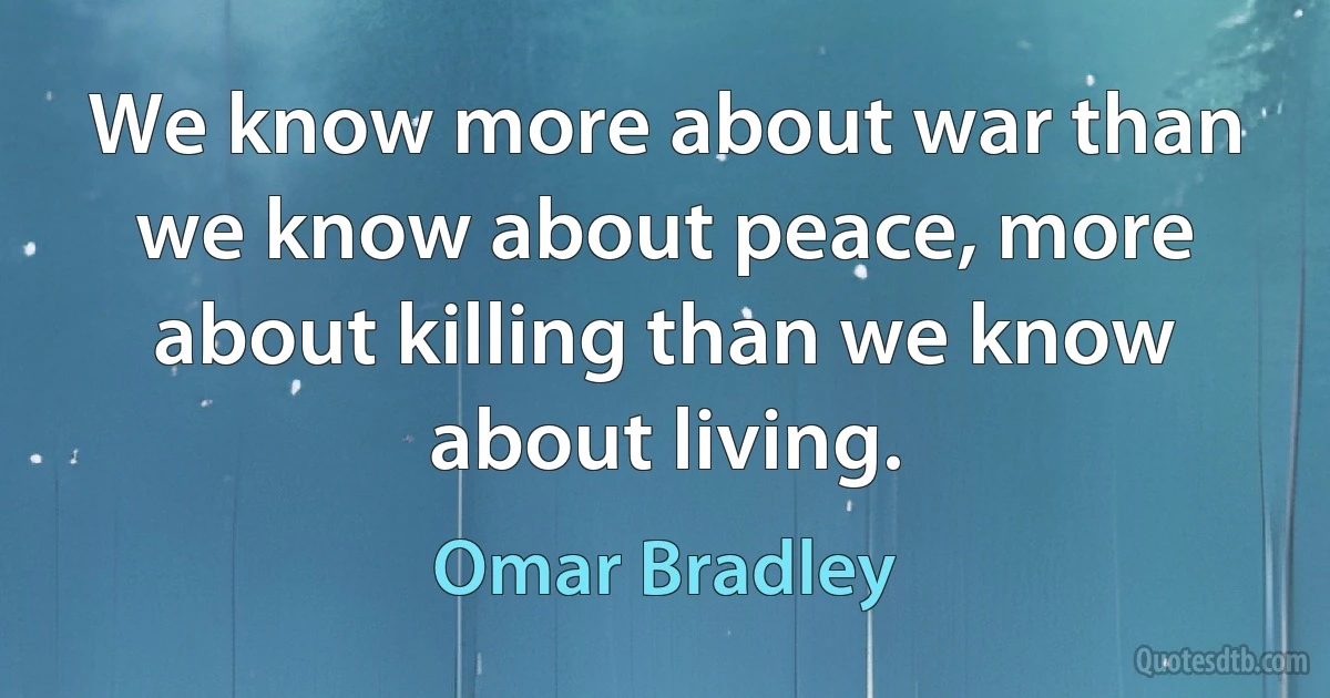 We know more about war than we know about peace, more about killing than we know about living. (Omar Bradley)