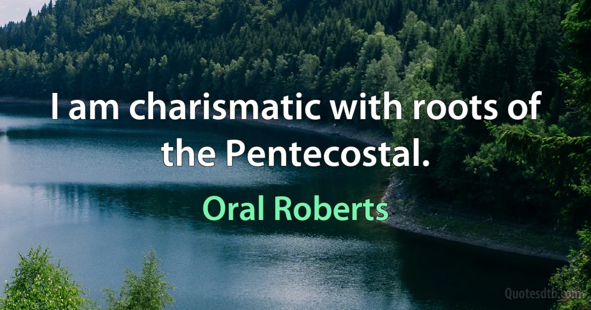 I am charismatic with roots of the Pentecostal. (Oral Roberts)