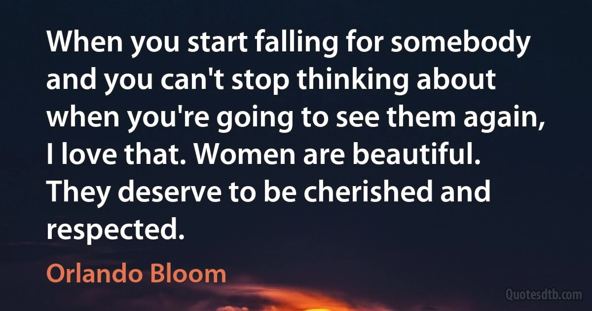 When you start falling for somebody and you can't stop thinking about when you're going to see them again, I love that. Women are beautiful. They deserve to be cherished and respected. (Orlando Bloom)