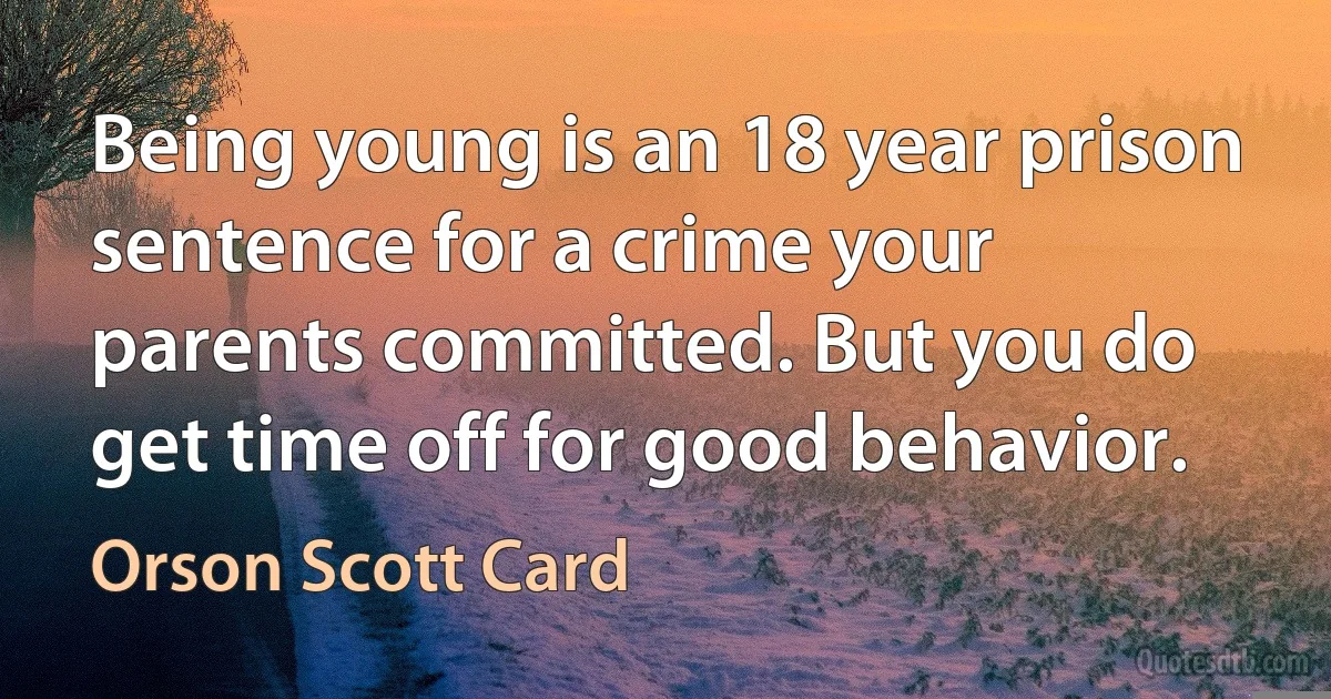 Being young is an 18 year prison sentence for a crime your parents committed. But you do get time off for good behavior. (Orson Scott Card)