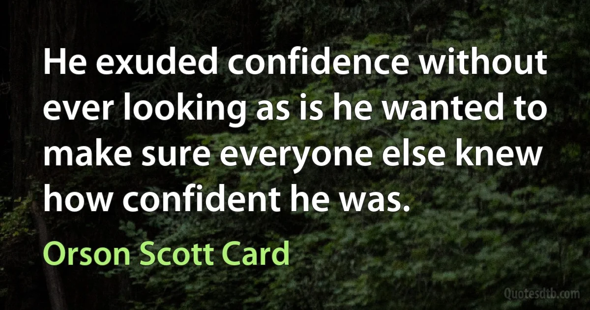 He exuded confidence without ever looking as is he wanted to make sure everyone else knew how confident he was. (Orson Scott Card)