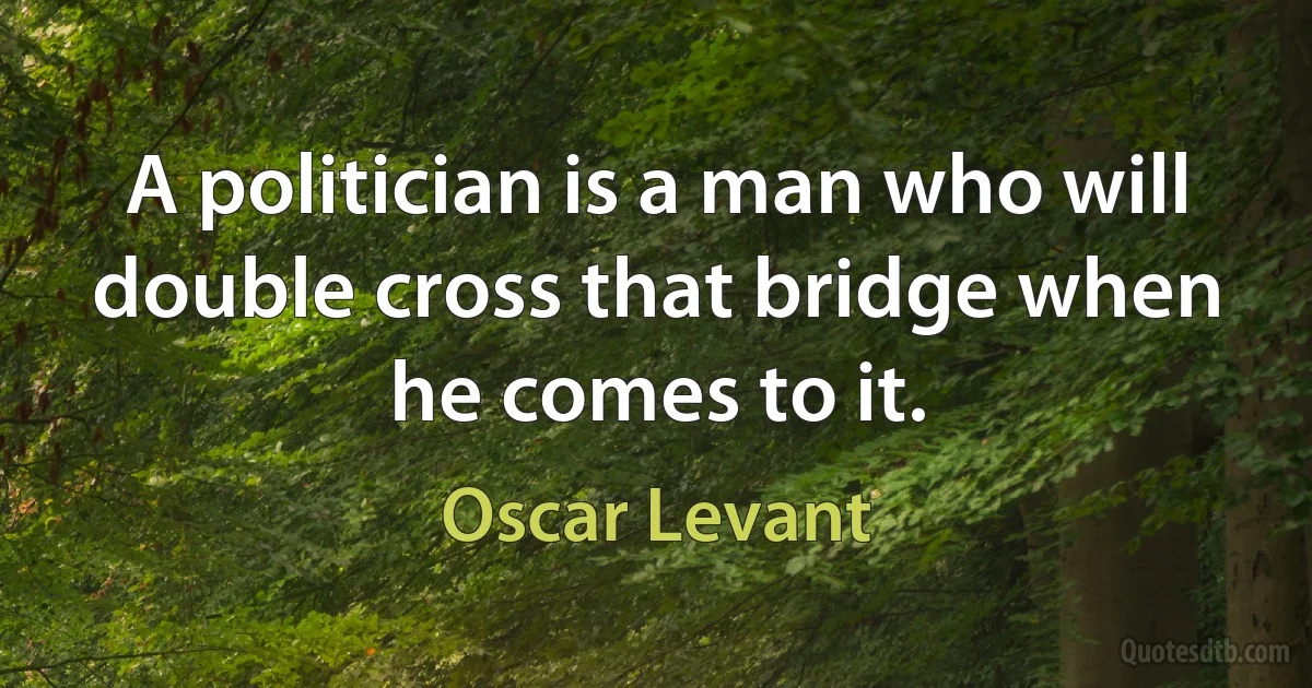 A politician is a man who will double cross that bridge when he comes to it. (Oscar Levant)