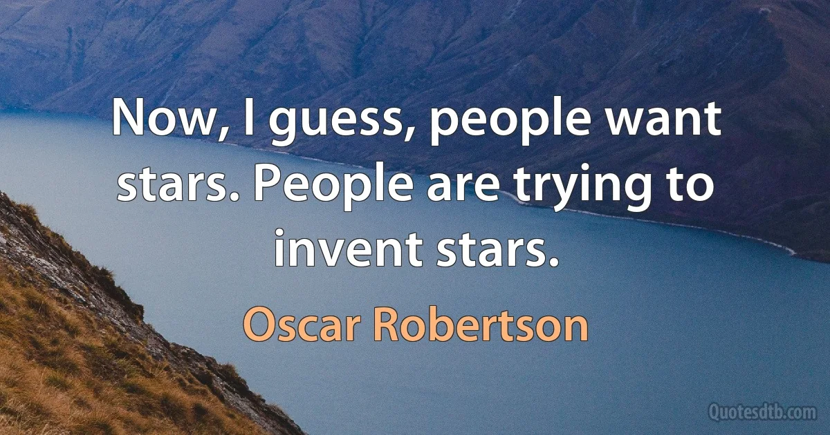 Now, I guess, people want stars. People are trying to invent stars. (Oscar Robertson)