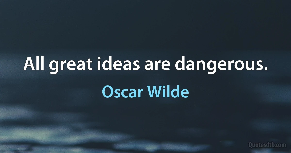 All great ideas are dangerous. (Oscar Wilde)