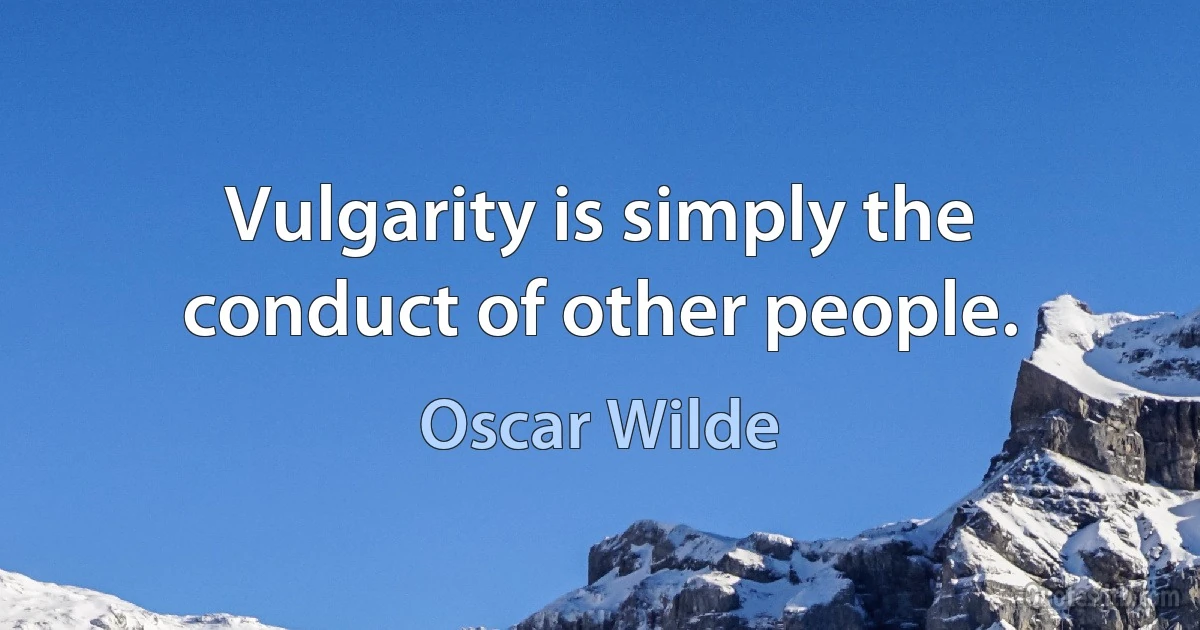 Vulgarity is simply the conduct of other people. (Oscar Wilde)