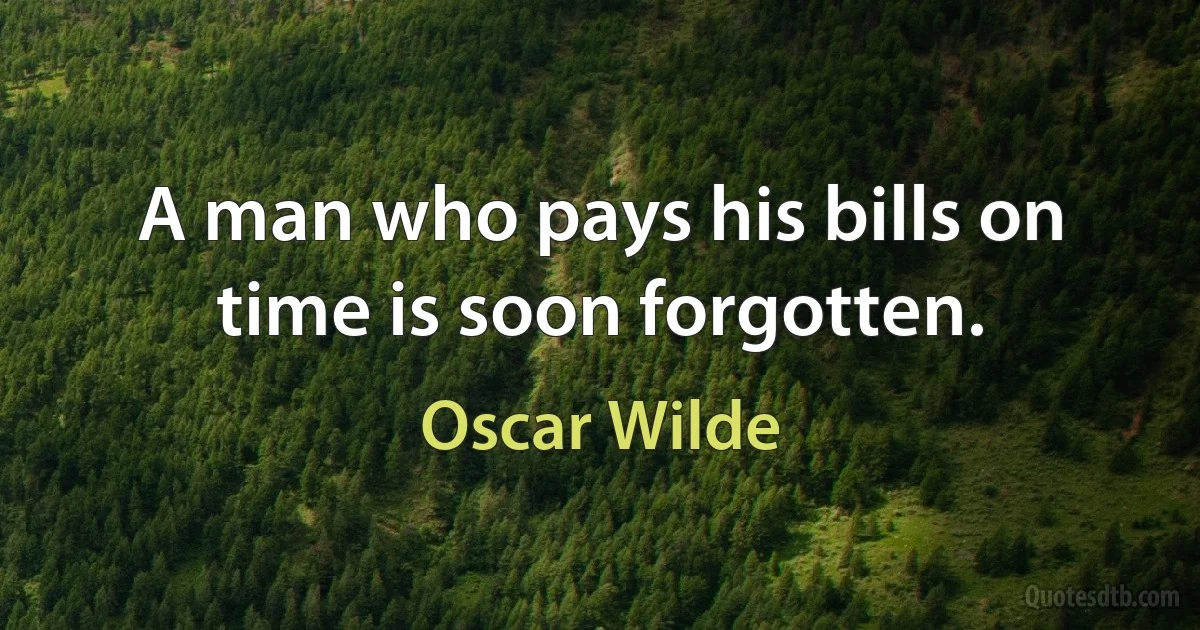 A man who pays his bills on time is soon forgotten. (Oscar Wilde)