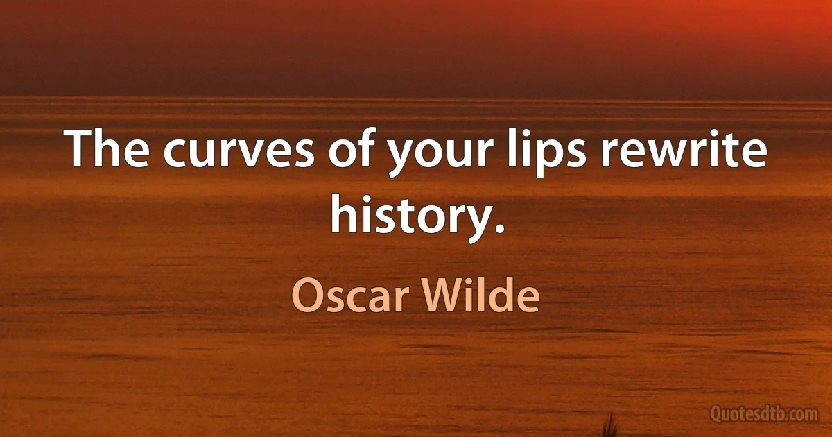 The curves of your lips rewrite history. (Oscar Wilde)