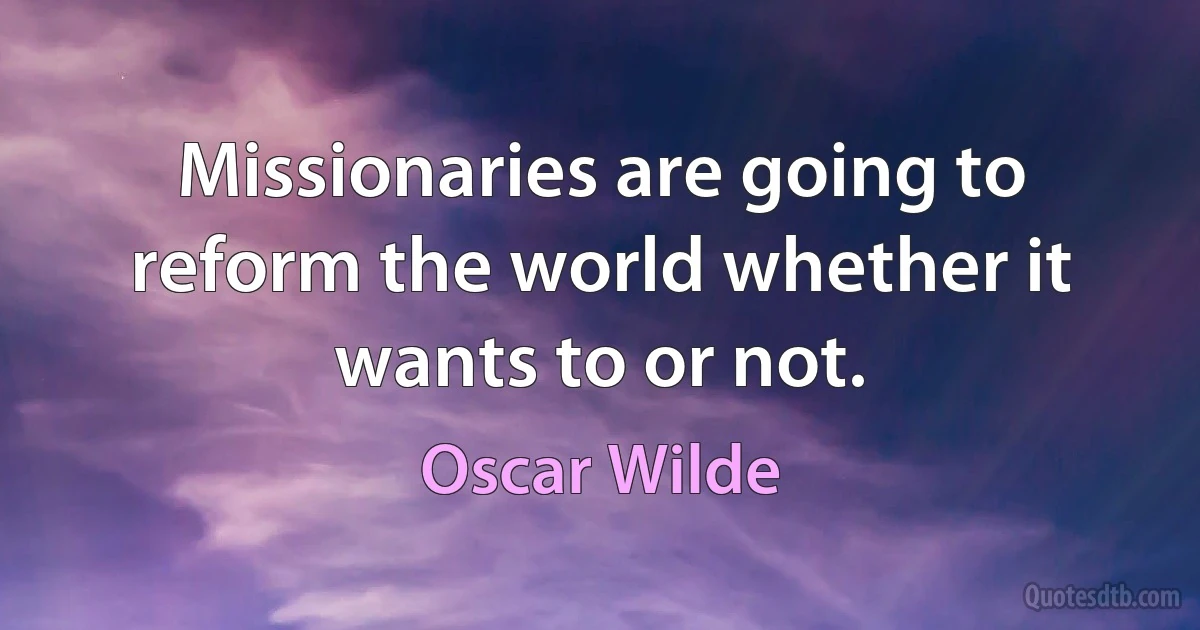 Missionaries are going to reform the world whether it wants to or not. (Oscar Wilde)