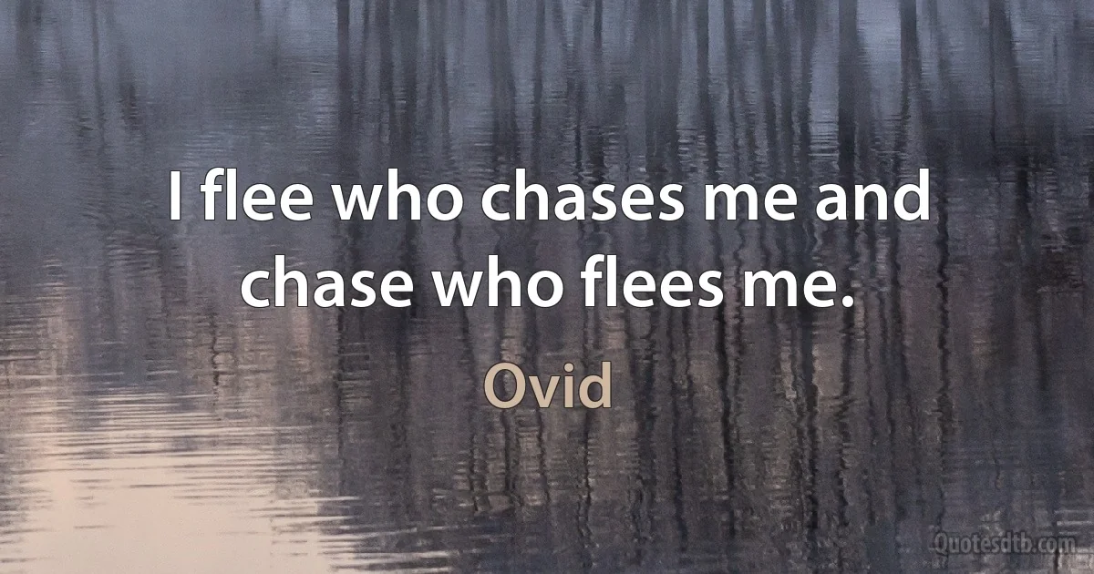 I flee who chases me and chase who flees me. (Ovid)