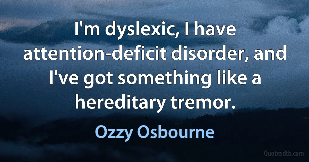 I'm dyslexic, I have attention-deficit disorder, and I've got something like a hereditary tremor. (Ozzy Osbourne)