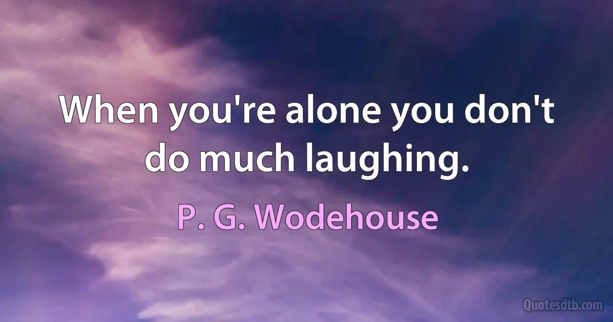 When you're alone you don't do much laughing. (P. G. Wodehouse)