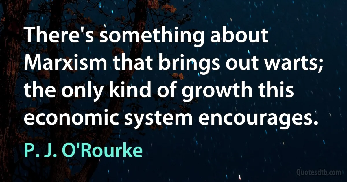 There's something about Marxism that brings out warts; the only kind of growth this economic system encourages. (P. J. O'Rourke)