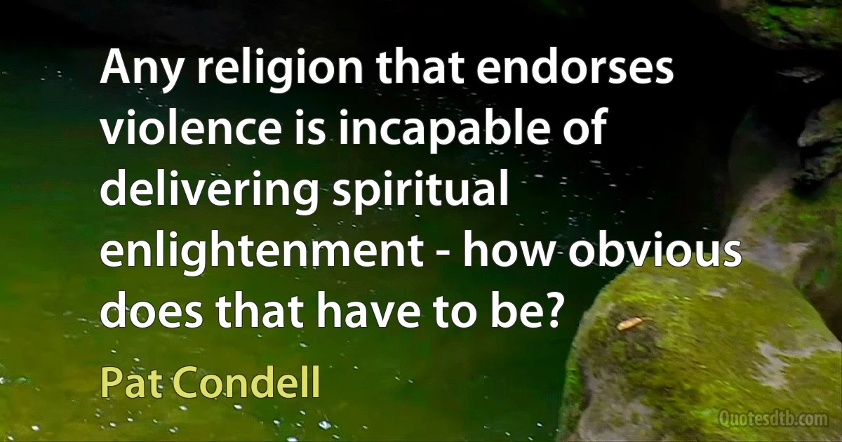 Any religion that endorses violence is incapable of delivering spiritual enlightenment - how obvious does that have to be? (Pat Condell)