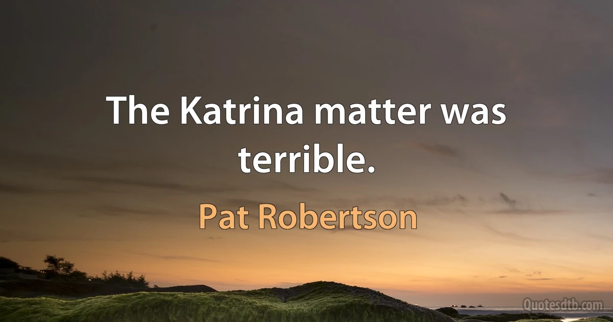 The Katrina matter was terrible. (Pat Robertson)