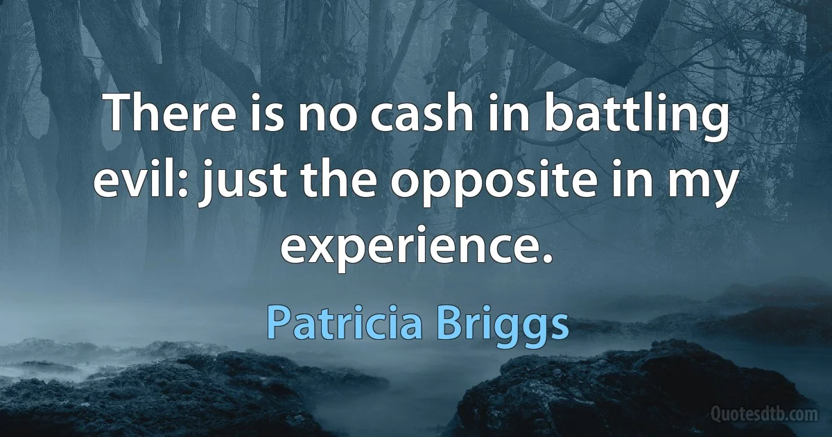 There is no cash in battling evil: just the opposite in my experience. (Patricia Briggs)