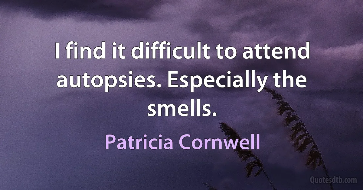 I find it difficult to attend autopsies. Especially the smells. (Patricia Cornwell)