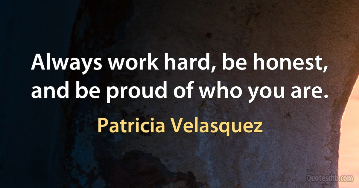 Always work hard, be honest, and be proud of who you are. (Patricia Velasquez)