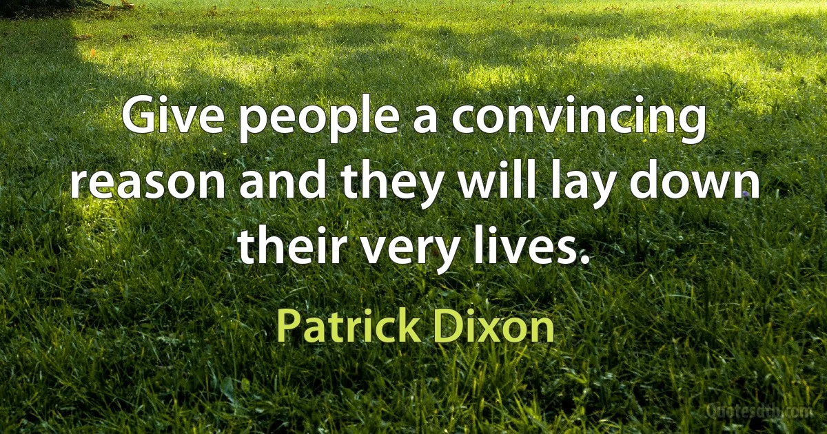 Give people a convincing reason and they will lay down their very lives. (Patrick Dixon)