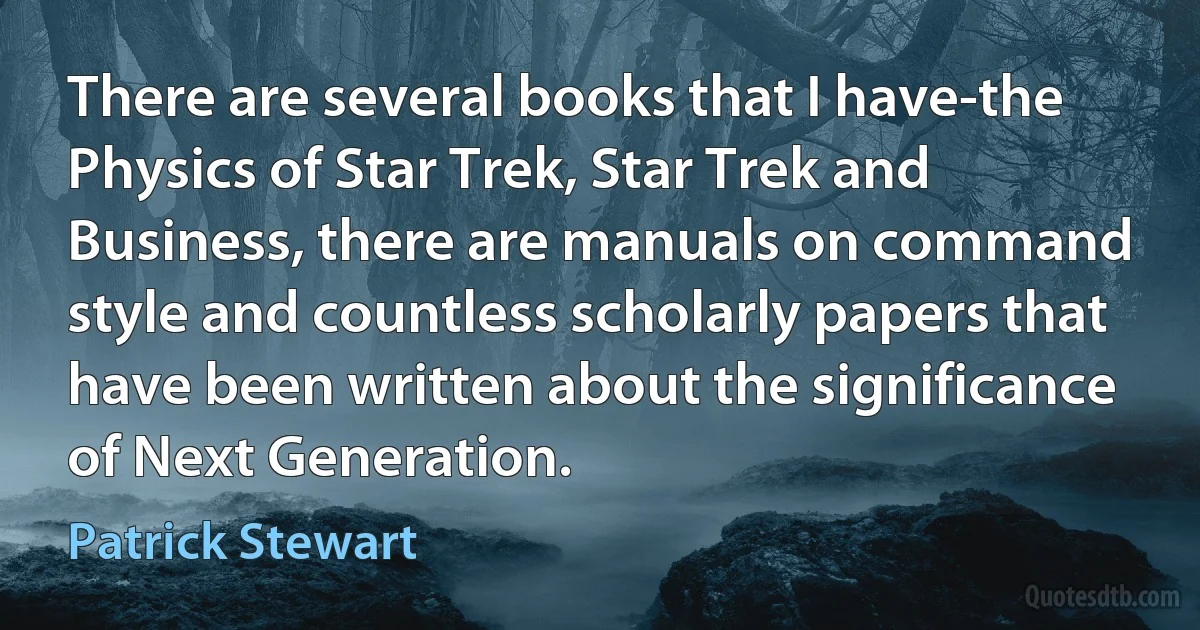 There are several books that I have-the Physics of Star Trek, Star Trek and Business, there are manuals on command style and countless scholarly papers that have been written about the significance of Next Generation. (Patrick Stewart)