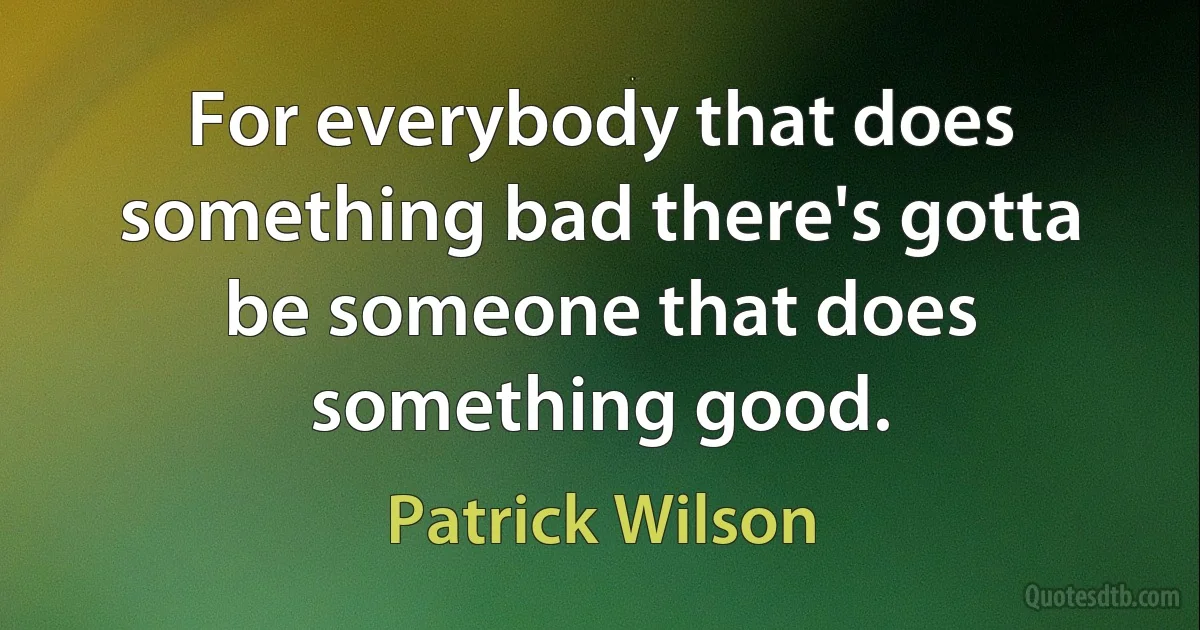 For everybody that does something bad there's gotta be someone that does something good. (Patrick Wilson)