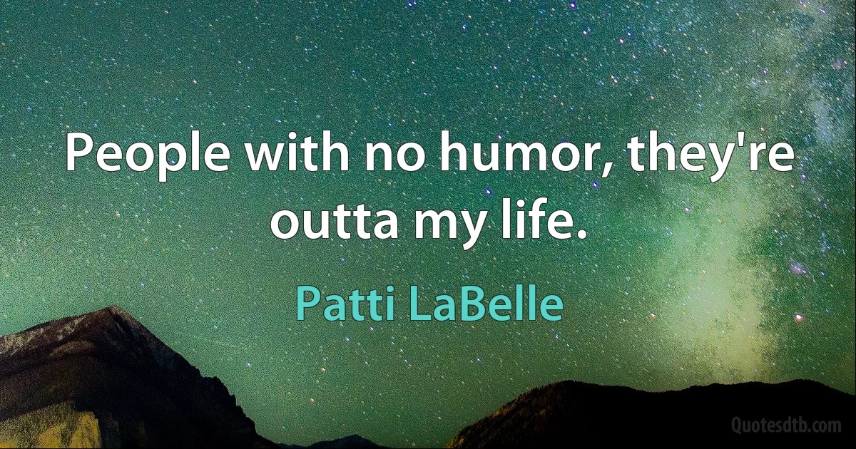 People with no humor, they're outta my life. (Patti LaBelle)