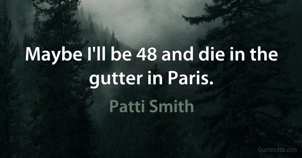 Maybe I'll be 48 and die in the gutter in Paris. (Patti Smith)