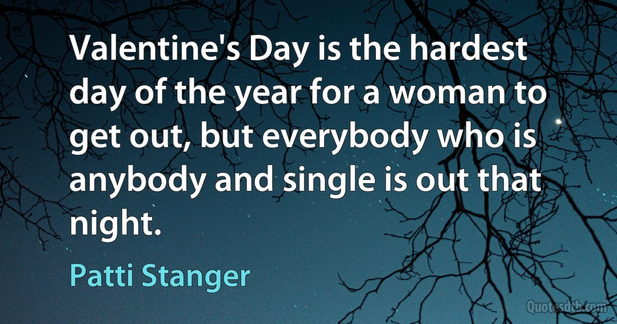 Valentine's Day is the hardest day of the year for a woman to get out, but everybody who is anybody and single is out that night. (Patti Stanger)