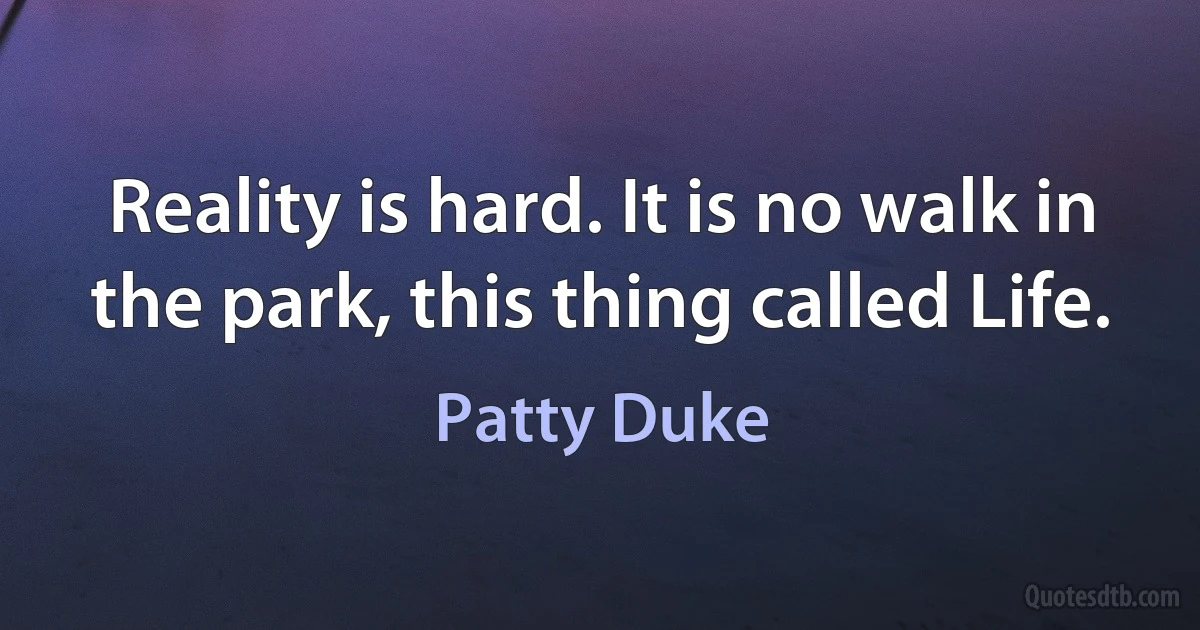 Reality is hard. It is no walk in the park, this thing called Life. (Patty Duke)