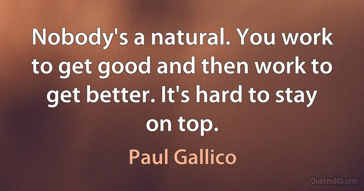 Nobody's a natural. You work to get good and then work to get better. It's hard to stay on top. (Paul Gallico)