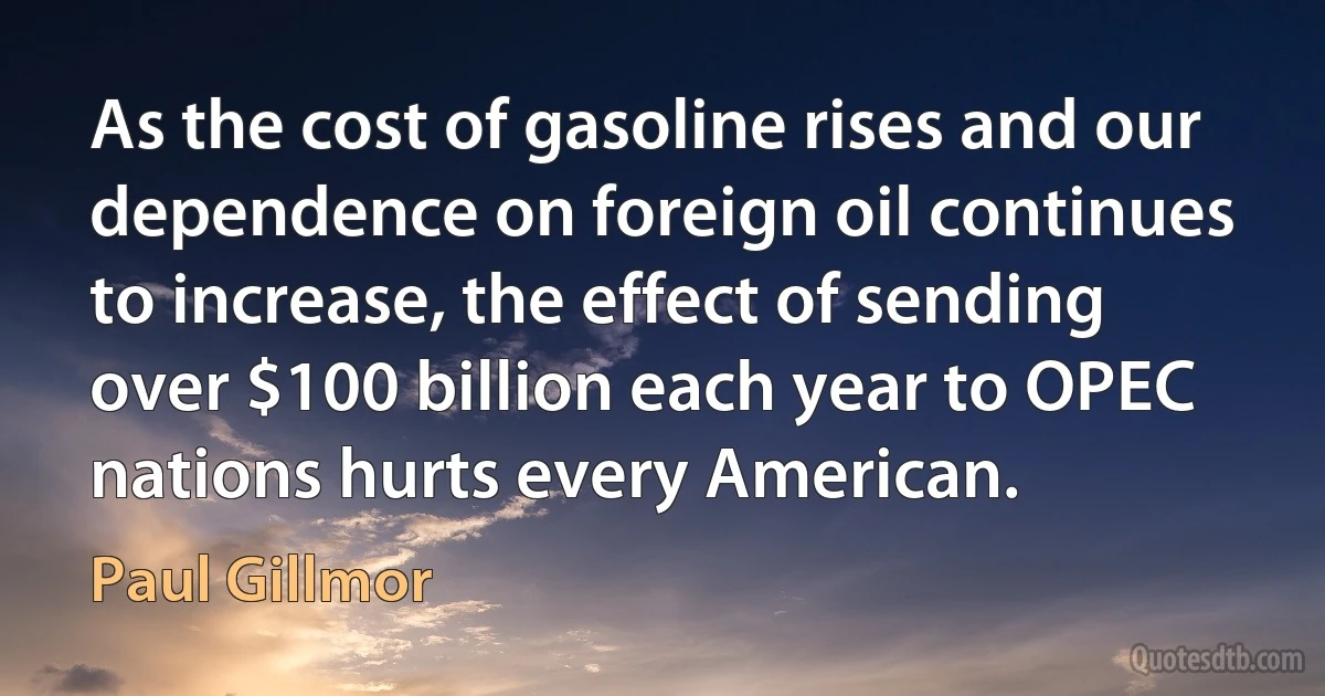 As the cost of gasoline rises and our dependence on foreign oil continues to increase, the effect of sending over $100 billion each year to OPEC nations hurts every American. (Paul Gillmor)