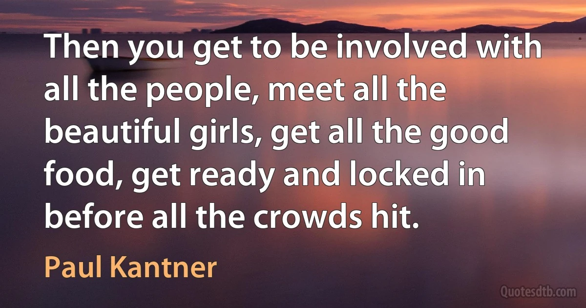 Then you get to be involved with all the people, meet all the beautiful girls, get all the good food, get ready and locked in before all the crowds hit. (Paul Kantner)