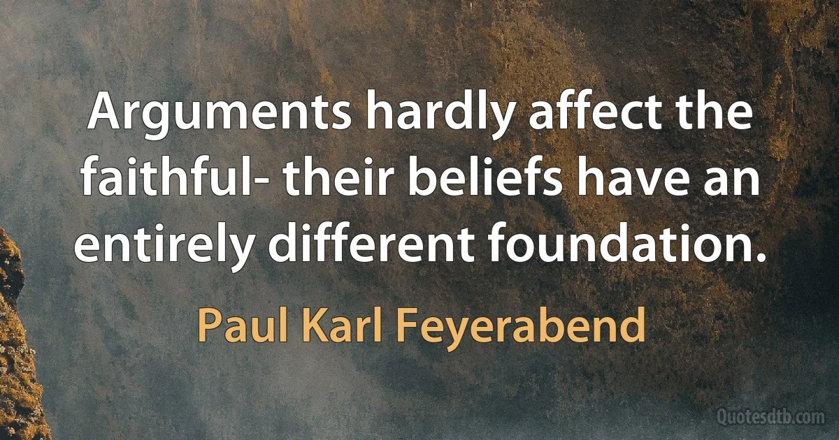 Arguments hardly affect the faithful- their beliefs have an entirely different foundation. (Paul Karl Feyerabend)