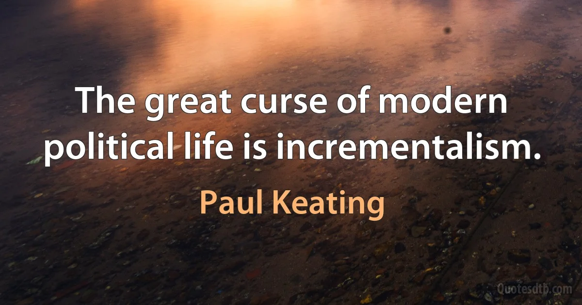 The great curse of modern political life is incrementalism. (Paul Keating)