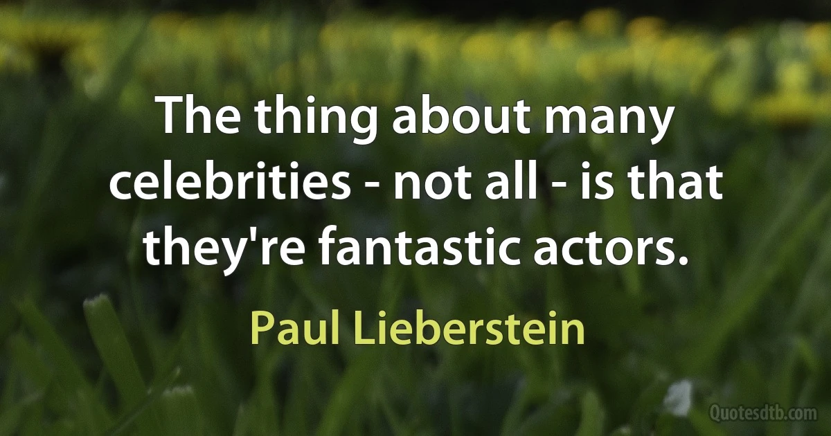 The thing about many celebrities - not all - is that they're fantastic actors. (Paul Lieberstein)