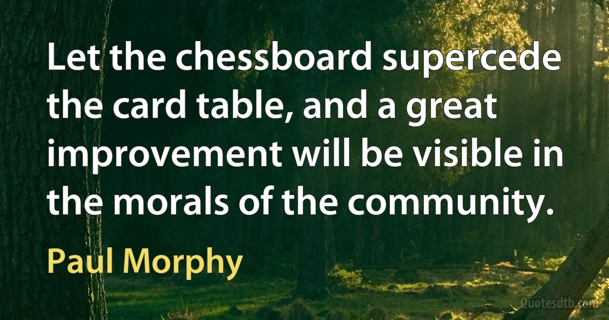 Let the chessboard supercede the card table, and a great improvement will be visible in the morals of the community. (Paul Morphy)