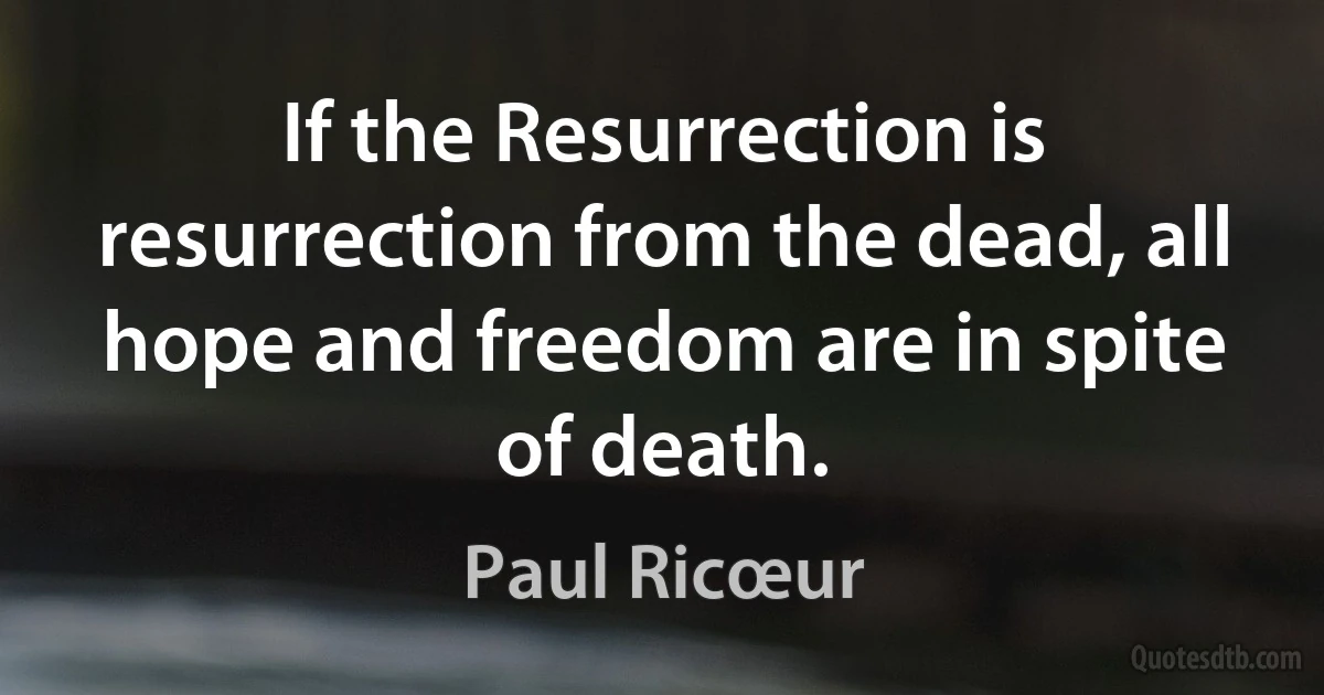 If the Resurrection is resurrection from the dead, all hope and freedom are in spite of death. (Paul Ricœur)