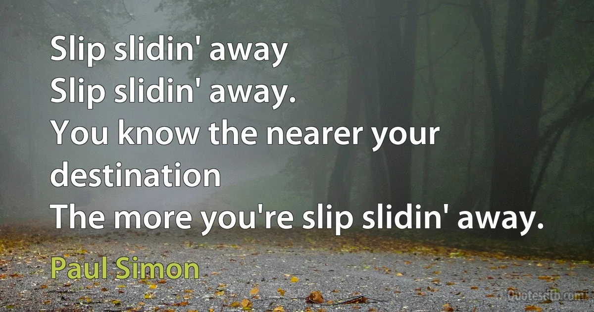 Slip slidin' away
Slip slidin' away.
You know the nearer your destination
The more you're slip slidin' away. (Paul Simon)