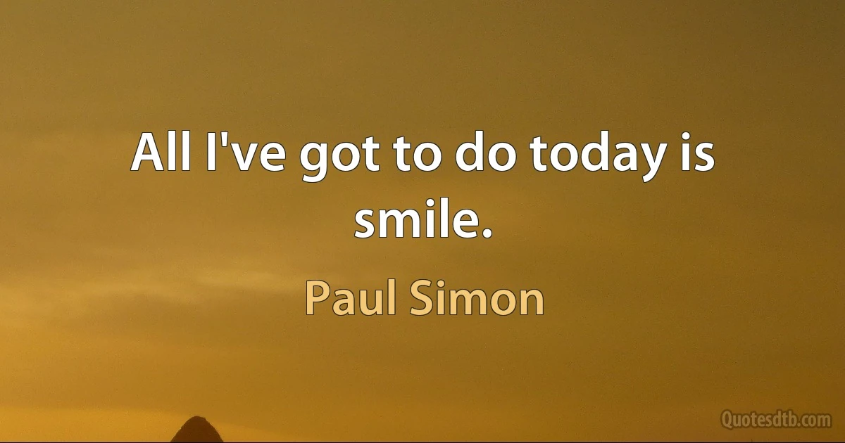 All I've got to do today is smile. (Paul Simon)