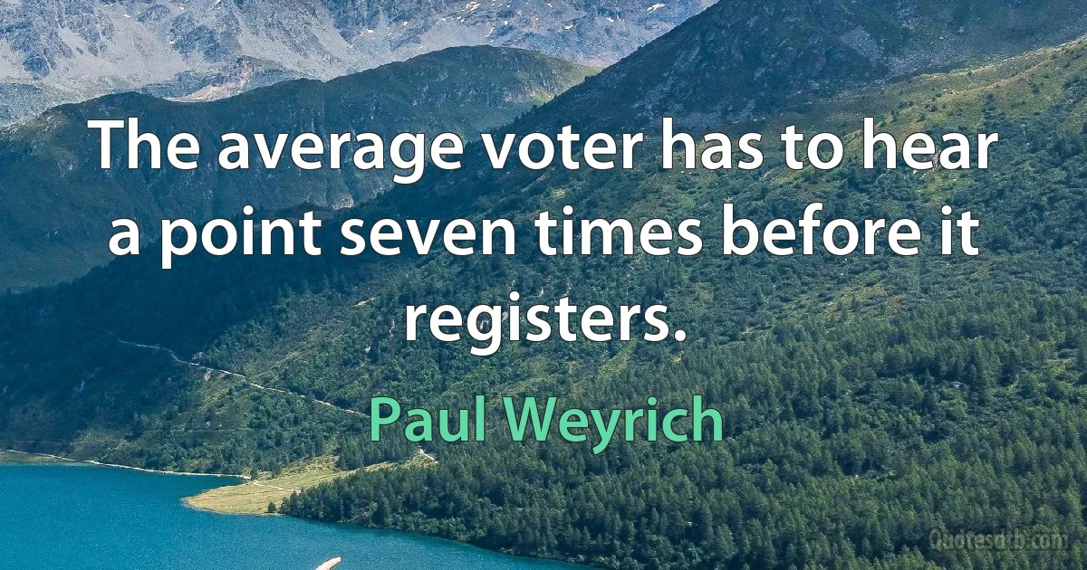The average voter has to hear a point seven times before it registers. (Paul Weyrich)