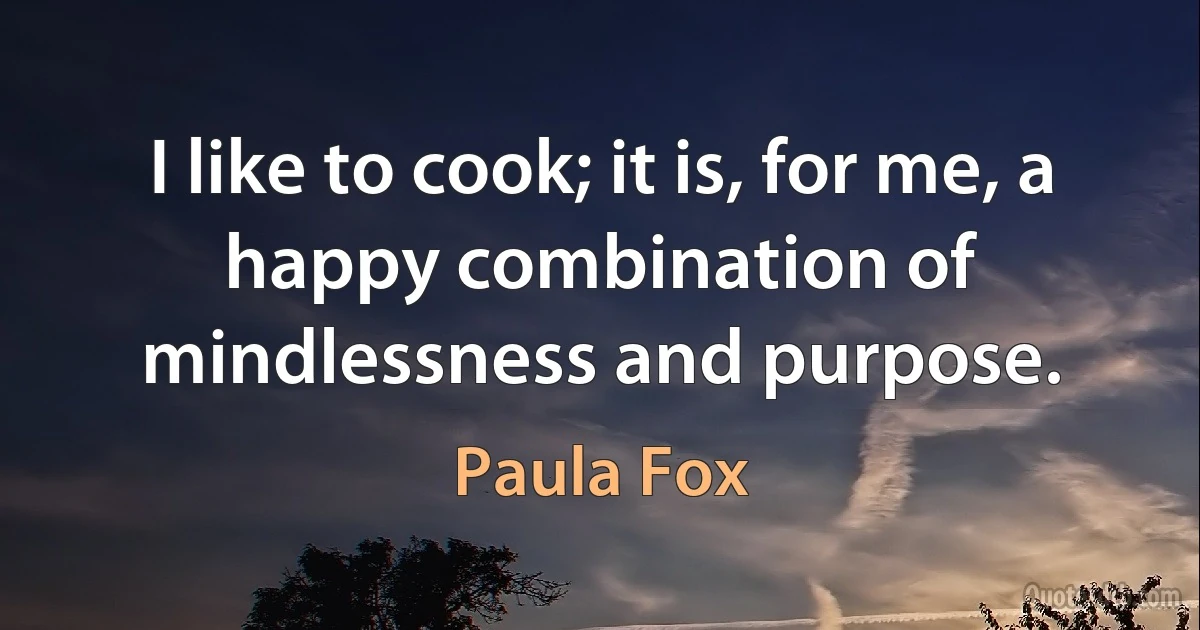 I like to cook; it is, for me, a happy combination of mindlessness and purpose. (Paula Fox)