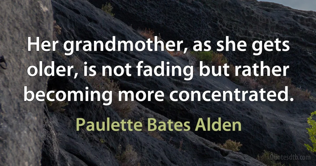 Her grandmother, as she gets older, is not fading but rather becoming more concentrated. (Paulette Bates Alden)